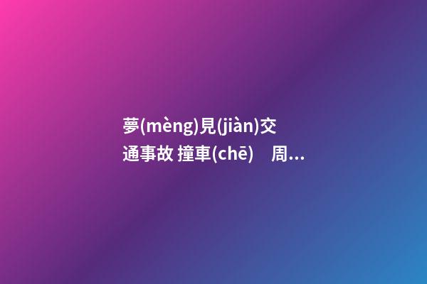 夢(mèng)見(jiàn)交通事故 撞車(chē)　周公解夢(mèng)之夢(mèng)到交通事故 撞車(chē)